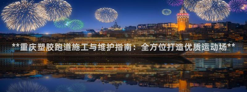 红足1世1站:**重庆塑胶跑道施工与维护指南:全方位打造优质运动场**