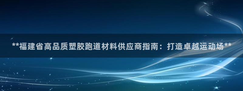 红足一1世开奖记录：**福建省高品质塑胶跑道材料供应商指南：打造卓越运动场**