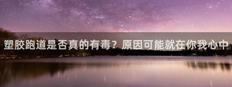 红足一1世平台：塑胶跑道是否真的有毒？原因可能就在你我心中