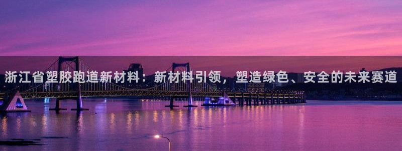 红足一一世足球网开奖记录:浙江省塑胶跑道新材料:新材料引领,塑造绿色、安全的未来赛道
