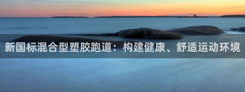红足一1世开奖记录:新国标混合型塑胶跑道:构建健康、舒适运动环境