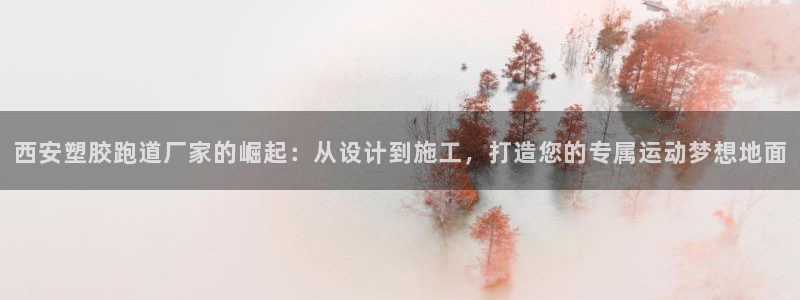 红足一比分网：西安塑胶跑道厂家的崛起：从设计到施工，打造您的专属运动梦想地面