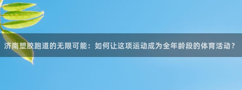 红足1世足球比分:济南塑胶跑道的无限可能:如何让这项运动成为全年龄段的体育活动?