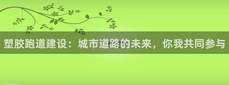 红足1世官网:塑胶跑道建设:城市道路的未来,你我共同参与