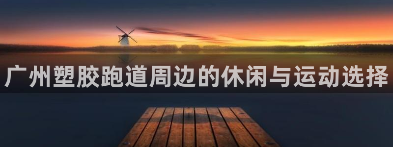 红足一1世666814最新结果:广州塑胶跑道周边的休闲与运动选择