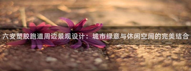 红足一1世比分:六安塑胶跑道周边景观设计:城市绿意与休闲空间的完美结合