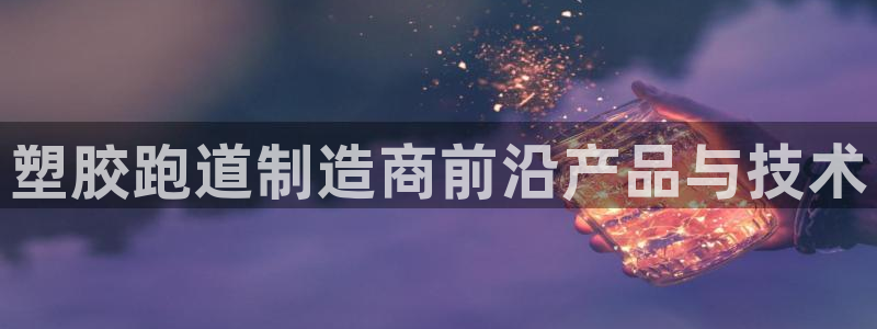 红姐现场直播开奖记录:塑胶跑道制造商前沿产品与技术