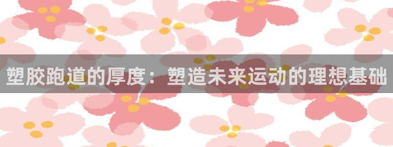 红足一1世666814最新结果:塑胶跑道的厚度:塑造未来运动的理想基础