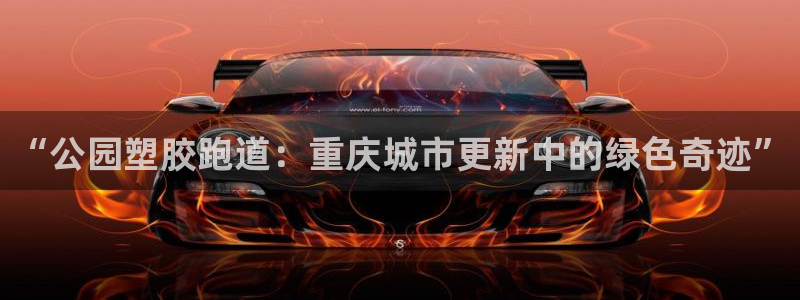 红足一比分网:“公园塑胶跑道:重庆城市更新中的绿色奇迹”