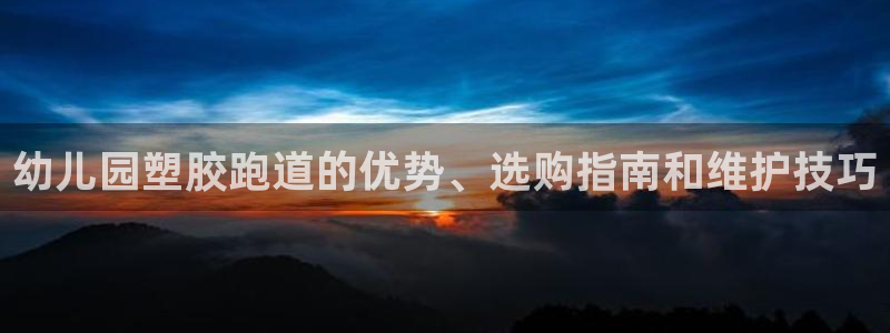 红足体育网:幼儿园塑胶跑道的优势、选购指南和维护技巧