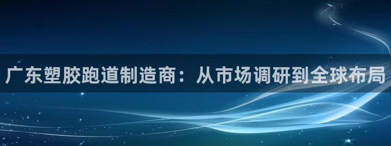 红足1世开奖预测：广东塑胶跑道制造商：从市场调研到全球布局
