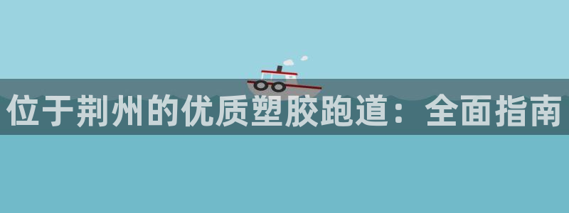 红足1世足球比分网址:位于荆州的优质塑胶跑道:全面指南