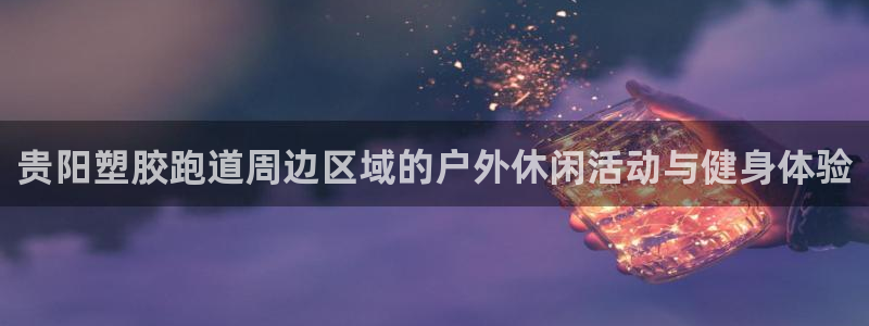红足1世足球网址大全：贵阳塑胶跑道周边区域的户外休闲活动与健身体验