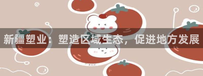 44814红足：新疆塑业：塑造区域生态，促进地方发展