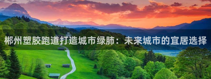 红足一一世足球网开奖记录:郴州塑胶跑道打造城市绿肺:未来城市的宜居选择