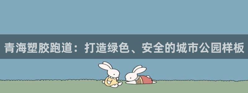红足1世开奖预测：青海塑胶跑道：打造绿色、安全的城市公园样板
